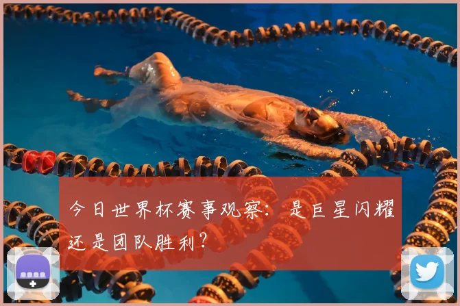 今日世界杯赛事观察：是巨星闪耀还是团队胜利？
