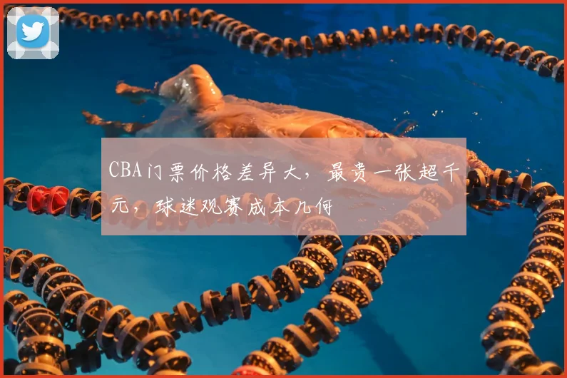 CBA门票价格差异大,最贵一张超千元,球迷观赛成本几何