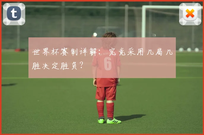 世界杯赛制详解：究竟采用几局几胜决定胜负？
