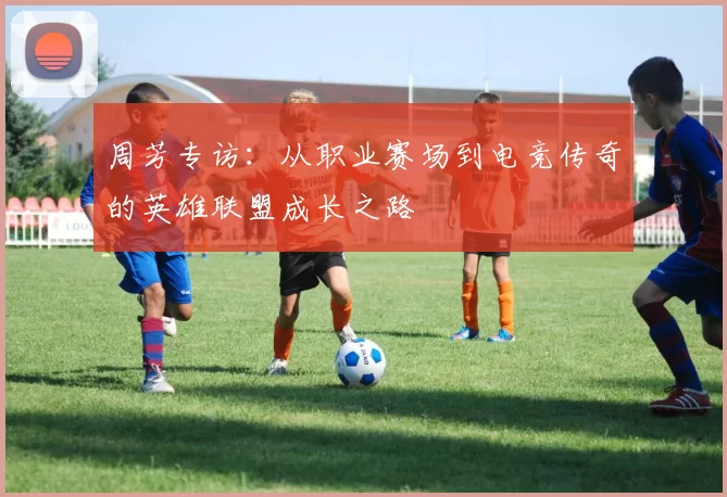 周芳专访：从职业赛场到电竞传奇的英雄联盟成长之路