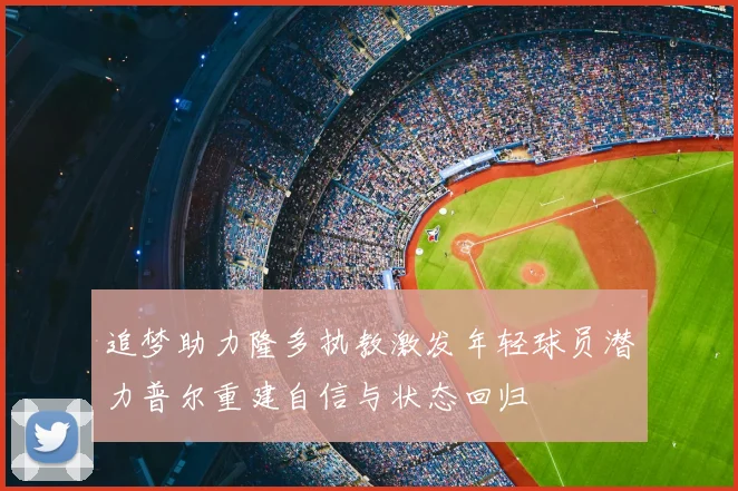 追梦助力隆多执教激发年轻球员潜力普尔重建自信与状态回归
