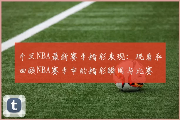 牛叉NBA最新赛季精彩表现：观看和回顾NBA赛季中的精彩瞬间与比赛