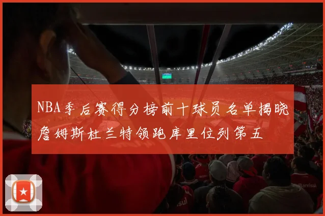 NBA季后赛得分榜前十球员名单揭晓詹姆斯杜兰特领跑库里位列第五