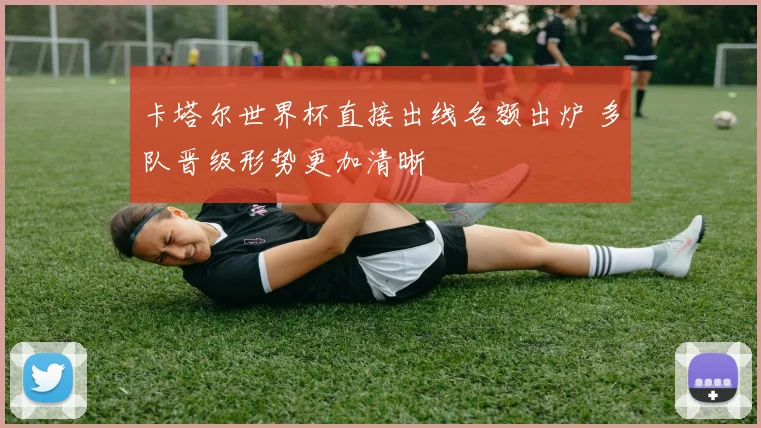 卡塔尔世界杯直接出线名额出炉 多队晋级形势更加清晰