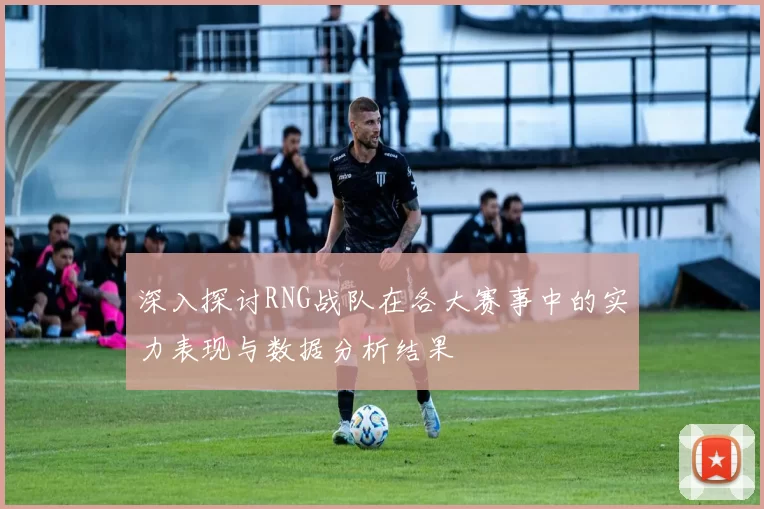 深入探讨RNG战队在各大赛事中的实力表现与数据分析结果