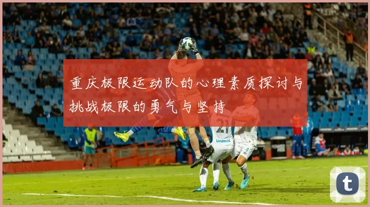 重庆极限运动队的心理素质探讨与挑战极限的勇气与坚持