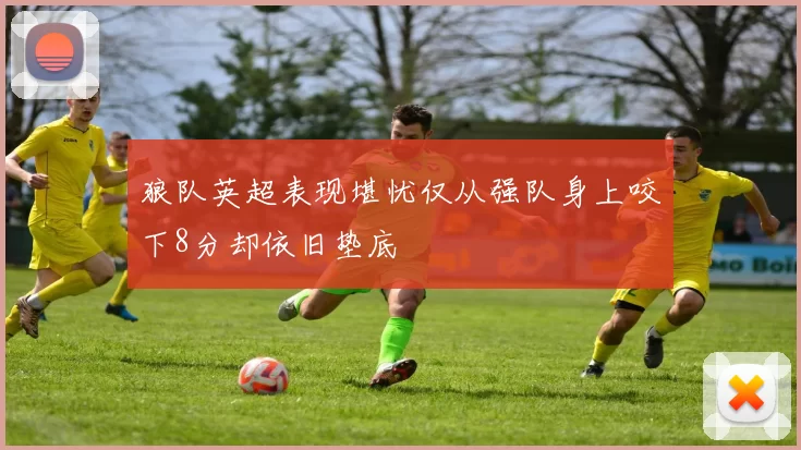 狼队英超表现堪忧仅从强队身上咬下8分却依旧垫底