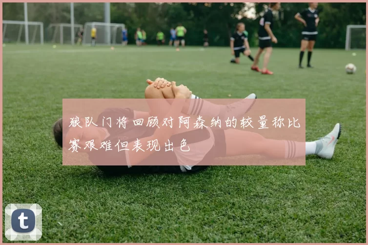 狼队门将回顾对阿森纳的较量称比赛艰难但表现出色