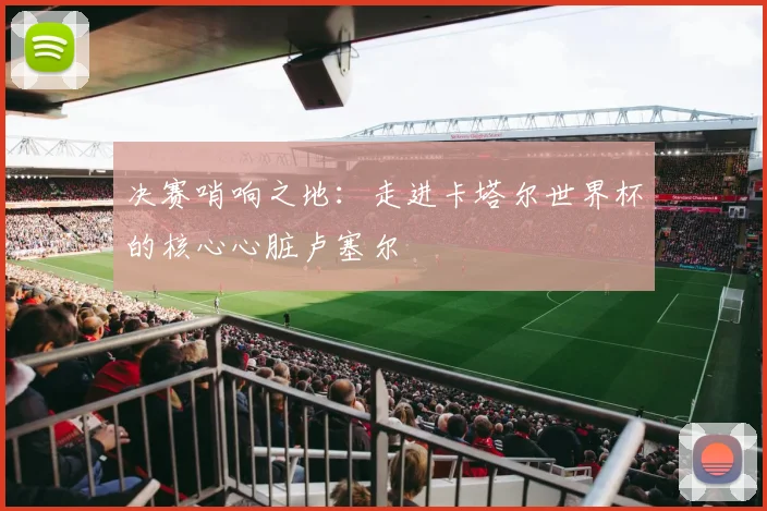 决赛哨响之地：走进卡塔尔世界杯的核心心脏卢塞尔