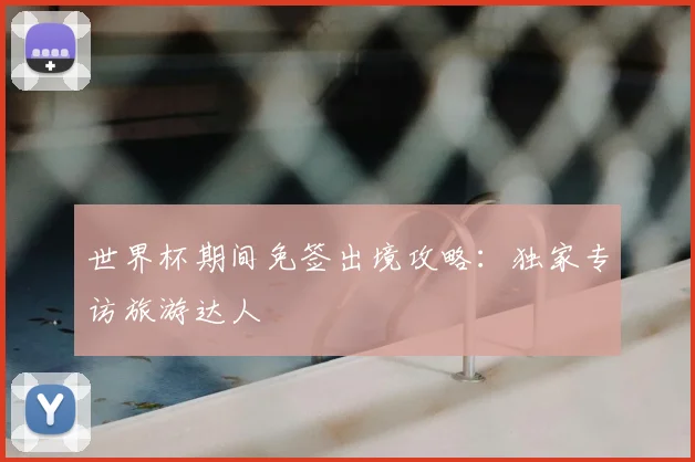 世界杯期间免签出境攻略:独家专访旅游达人