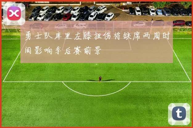 勇士队库里左膝扭伤将缺席两周时间影响季后赛前景