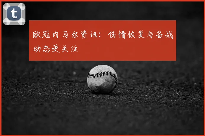 欧冠内马尔资讯：伤情恢复与备战动态受关注