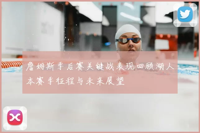 詹姆斯季后赛关键战表现回顾湖人本赛季征程与未来展望