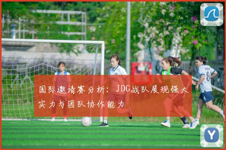 国际邀请赛分析：JDG战队展现强大实力与团队协作能力