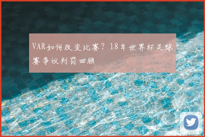VAR如何改变比赛?18年世界杯足球赛争议判罚回顾