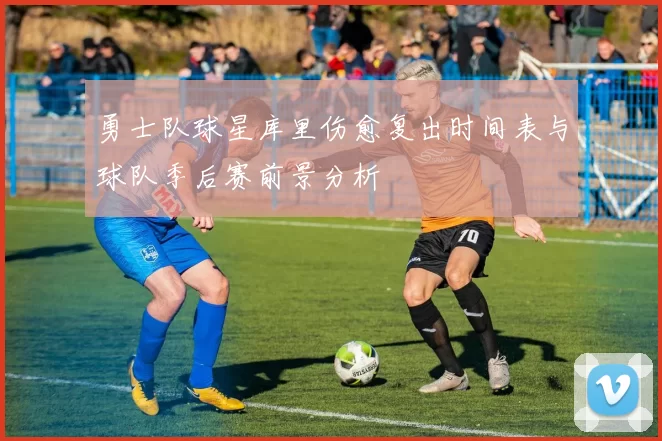 勇士队球星库里伤愈复出时间表与球队季后赛前景分析