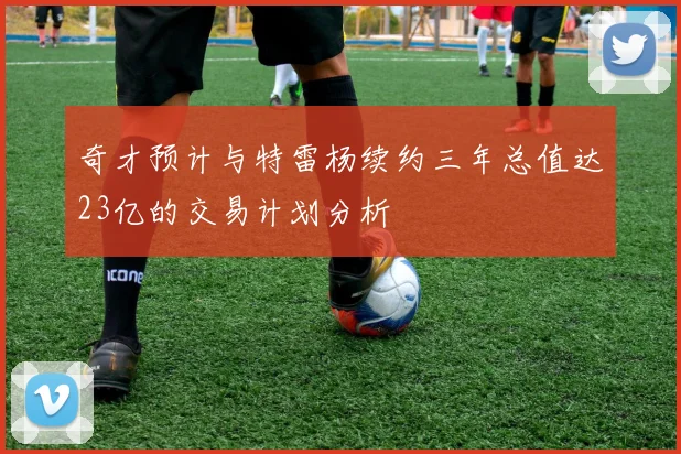奇才预计与特雷杨续约三年总值达23亿的交易计划分析