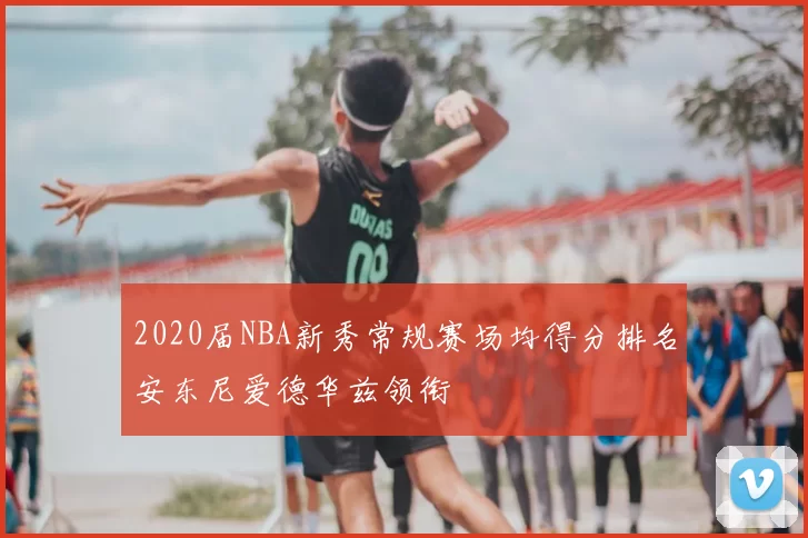 2020届NBA新秀常规赛场均得分排名安东尼爱德华兹领衔