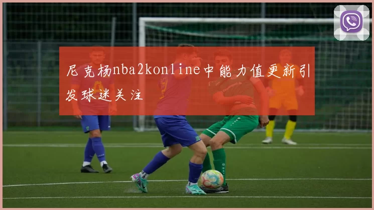 尼克杨nba2konline中能力值更新引发球迷关注