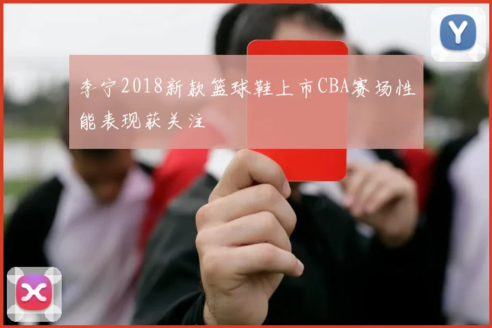 李宁2018新款篮球鞋上市CBA赛场性能表现获关注