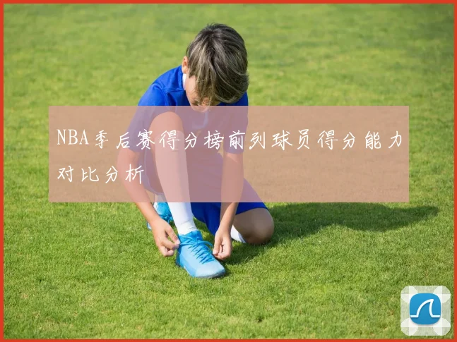 NBA季后赛得分榜前列球员得分能力对比分析