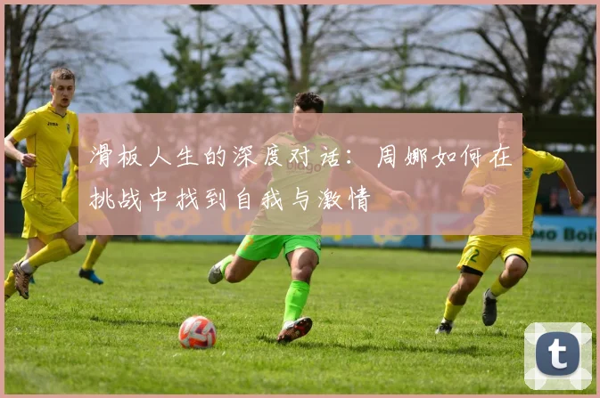 滑板人生的深度对话:周娜如何在挑战中找到自我与激情