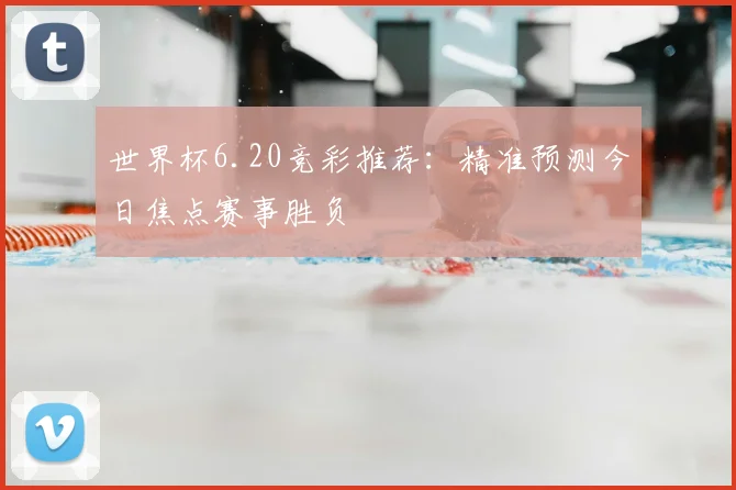 世界杯6.20竞彩推荐：精准预测今日焦点赛事胜负