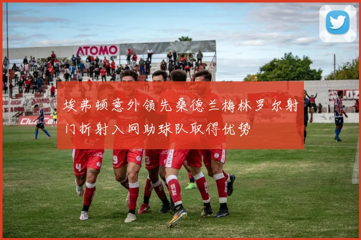 埃弗顿意外领先桑德兰梅林罗尔射门折射入网助球队取得优势
