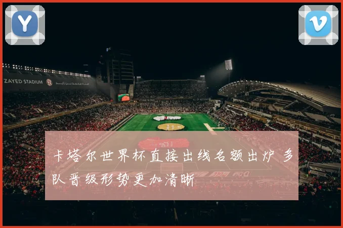 卡塔尔世界杯直接出线名额出炉 多队晋级形势更加清晰