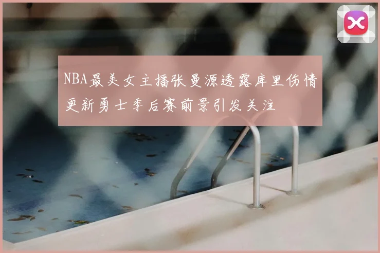 NBA最美女主播张曼源透露库里伤情更新勇士季后赛前景引发关注