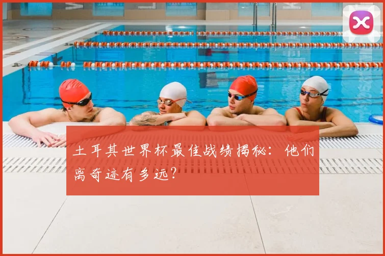 土耳其世界杯最佳战绩揭秘：他们离奇迹有多远？