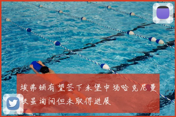 埃弗顿有望签下米堡中场哈克尼曼联虽询问但未取得进展