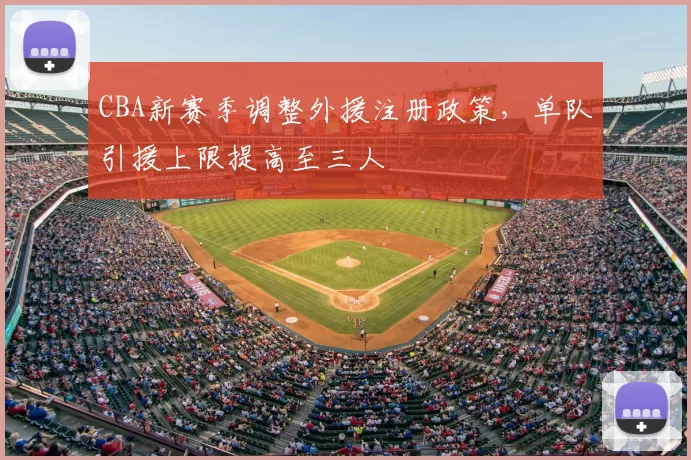CBA新赛季调整外援注册政策，单队引援上限提高至三人