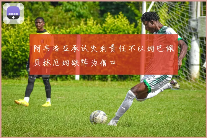 阿韦洛亚承认失利责任不以姆巴佩贝林厄姆缺阵为借口