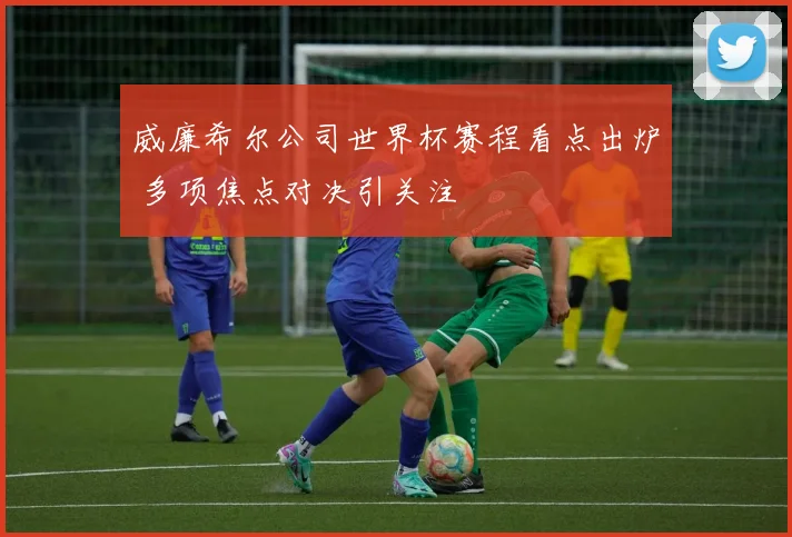 威廉希尔公司世界杯赛程看点出炉 多项焦点对决引关注