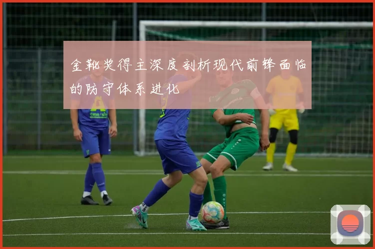 金靴奖得主深度剖析现代前锋面临的防守体系进化