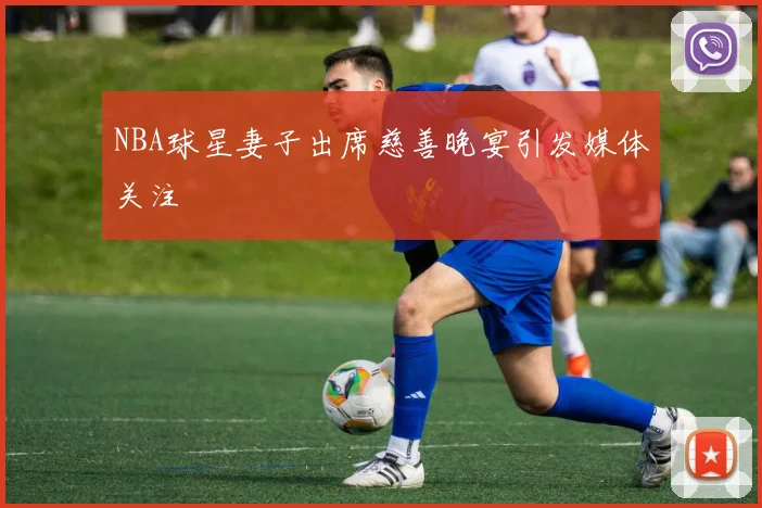 NBA球星妻子出席慈善晚宴引发媒体关注