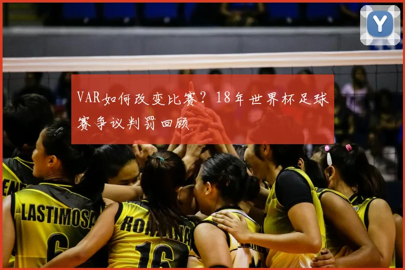 VAR如何改变比赛?18年世界杯足球赛争议判罚回顾