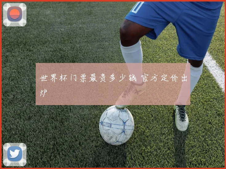 世界杯门票最贵多少钱 官方定价出炉