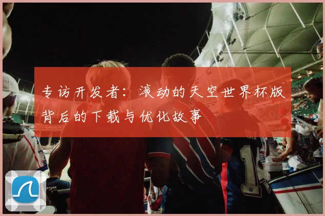 专访开发者：滚动的天空世界杯版背后的下载与优化故事