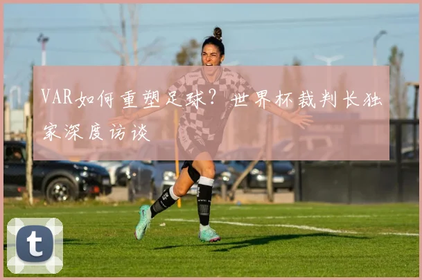 VAR如何重塑足球?世界杯裁判长独家深度访谈