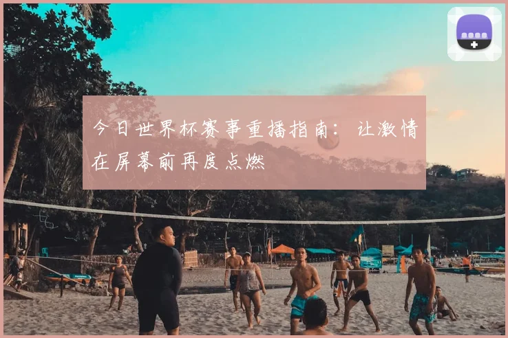 今日世界杯赛事重播指南：让激情在屏幕前再度点燃