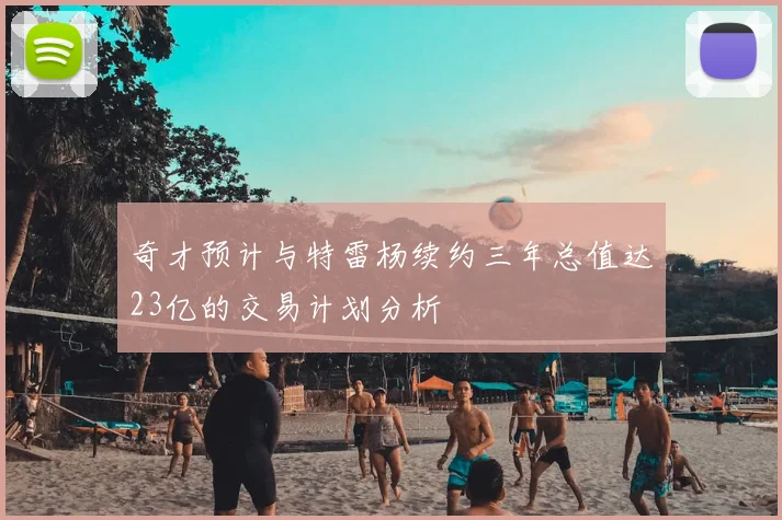奇才预计与特雷杨续约三年总值达23亿的交易计划分析