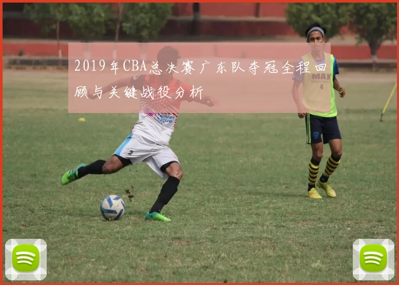 2019年CBA总决赛广东队夺冠全程回顾与关键战役分析