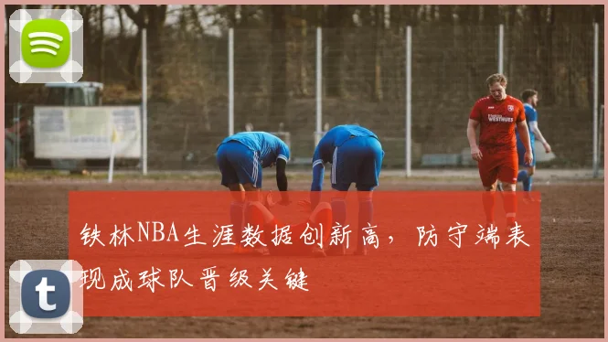 铁林NBA生涯数据创新高，防守端表现成球队晋级关键