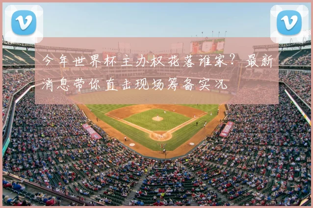 今年世界杯主办权花落谁家？最新消息带你直击现场筹备实况