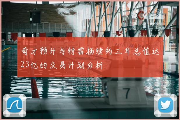 奇才预计与特雷杨续约三年总值达23亿的交易计划分析