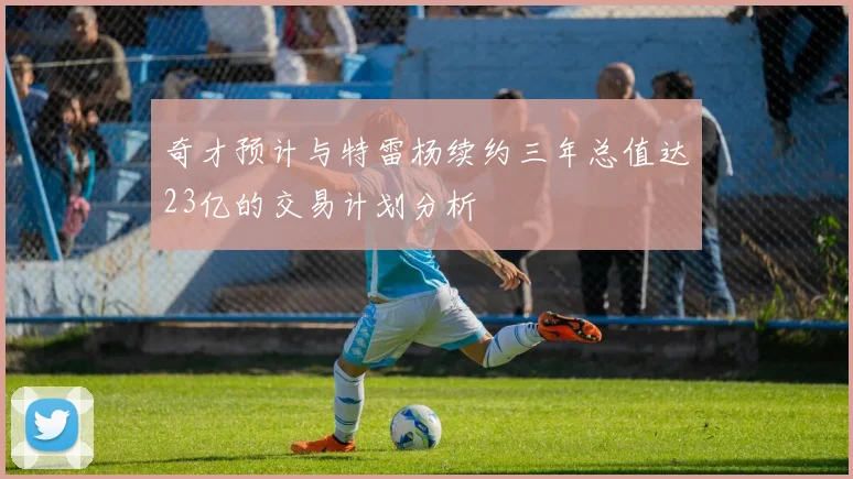 奇才预计与特雷杨续约三年总值达23亿的交易计划分析