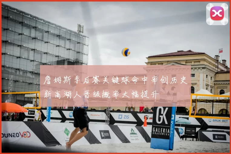 詹姆斯季后赛关键球命中率创历史新高湖人晋级概率大幅提升