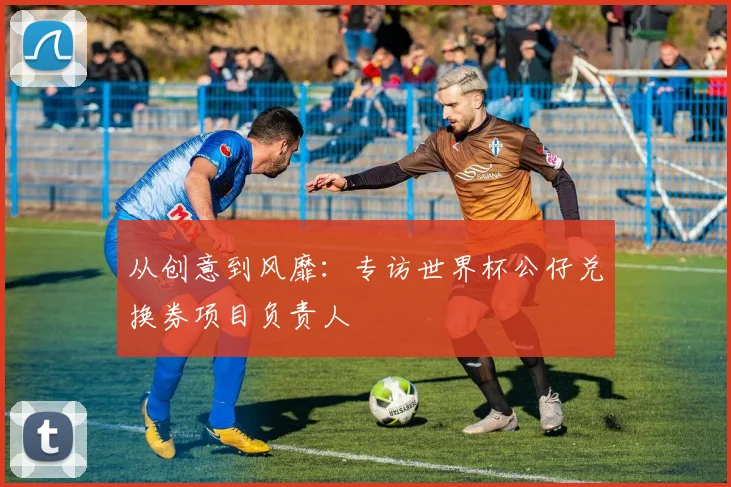 从创意到风靡：专访世界杯公仔兑换券项目负责人